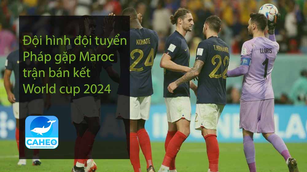 Đội hình đội tuyển Pháp gặp Maroc trận bán kết World cup 2024