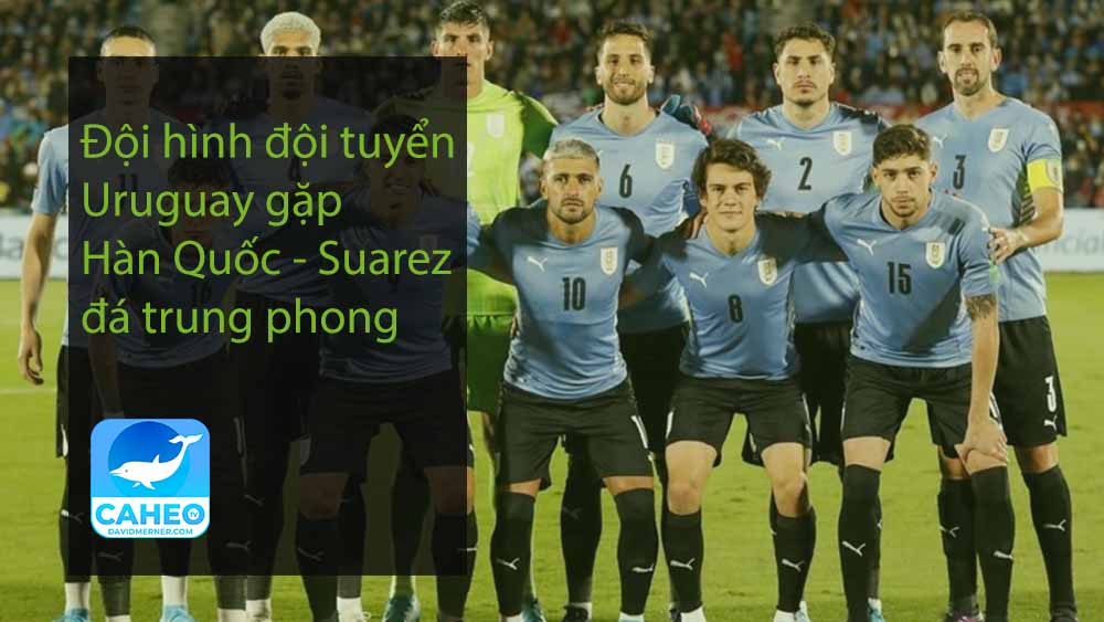 Đội hình đội tuyển Uruguay gặp Hàn Quốc - Suarez đá trung phong
