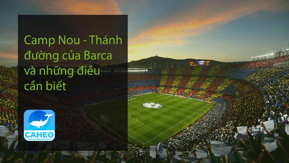 Camp Nou - Thánh đường của Barca và những điều cần biết